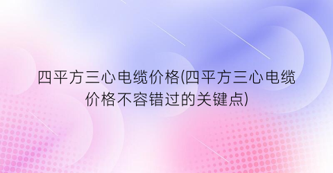 四平方三心电缆价格(四平方三心电缆价格不容错过的关键点)