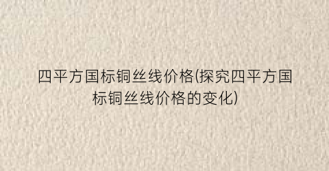 四平方国标铜丝线价格(探究四平方国标铜丝线价格的变化)