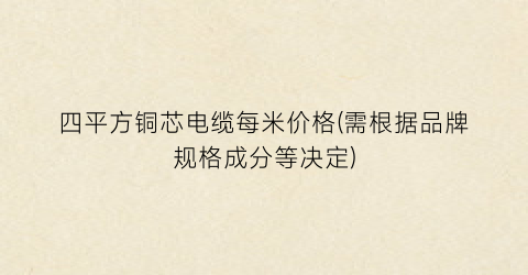 四平方铜芯电缆每米价格(需根据品牌规格成分等决定)