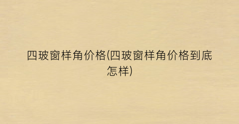四玻窗样角价格(四玻窗样角价格到底怎样)