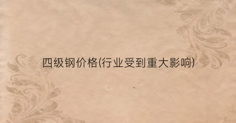 四级钢价格(行业受到重大影响)