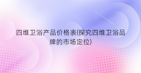 四维卫浴产品价格表(探究四维卫浴品牌的市场定位)