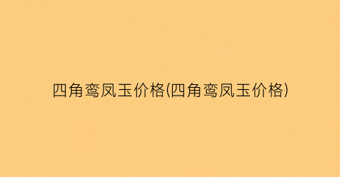 四角鸾凤玉价格(四角鸾凤玉价格)