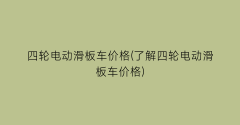“四轮电动滑板车价格(了解四轮电动滑板车价格)