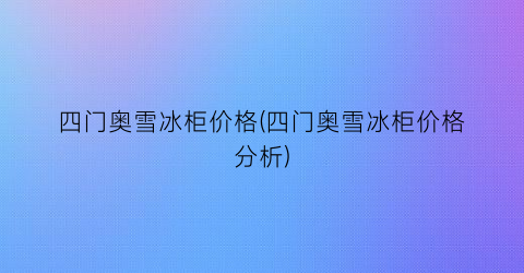 四门奥雪冰柜价格(四门奥雪冰柜价格分析)