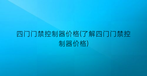 四门门禁控制器价格(了解四门门禁控制器价格)