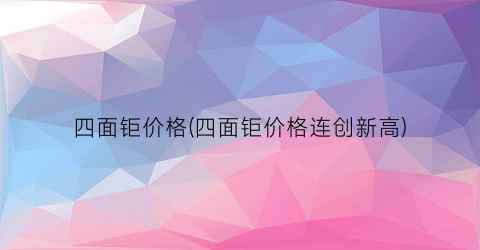 四面钜价格(四面钜价格连创新高)