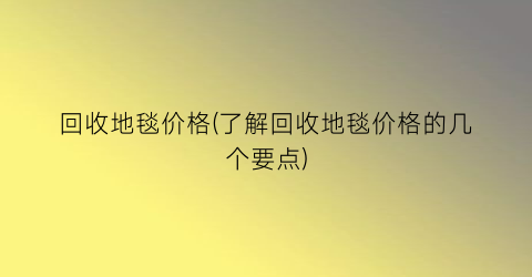 回收地毯价格(了解回收地毯价格的几个要点)