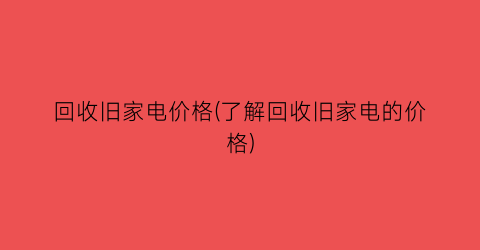 回收旧家电价格(了解回收旧家电的价格)