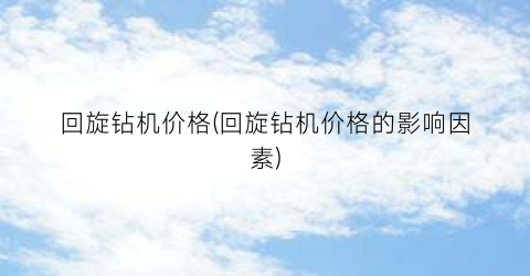 “回旋钻机价格(回旋钻机价格的影响因素)