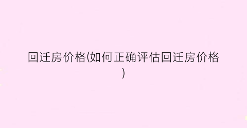 回迁房价格(如何正确评估回迁房价格)