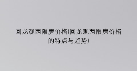 回龙观两限房价格(回龙观两限房价格的特点与趋势)