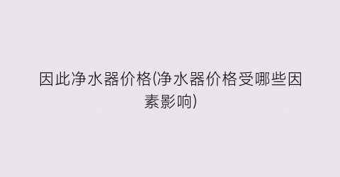 因此净水器价格(净水器价格受哪些因素影响)