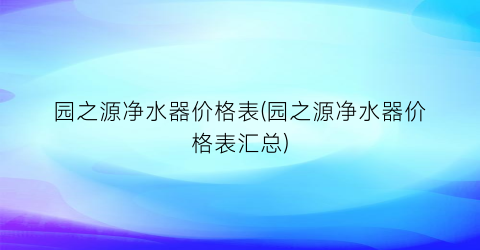 园之源净水器价格表(园之源净水器价格表汇总)