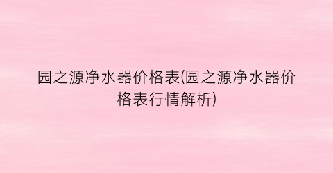 “园之源净水器价格表(园之源净水器价格表行情解析)