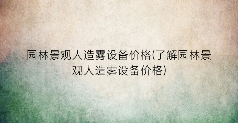 园林景观人造雾设备价格(了解园林景观人造雾设备价格)