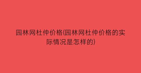 园林网杜仲价格(园林网杜仲价格的实际情况是怎样的)