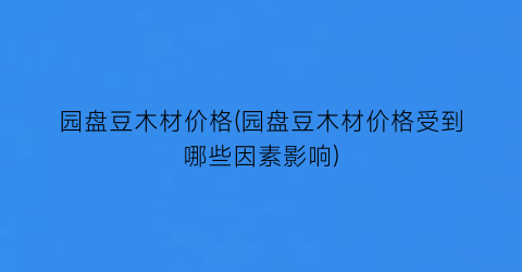 园盘豆木材价格(园盘豆木材价格受到哪些因素影响)