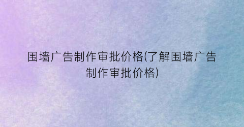 围墙广告制作审批价格(了解围墙广告制作审批价格)