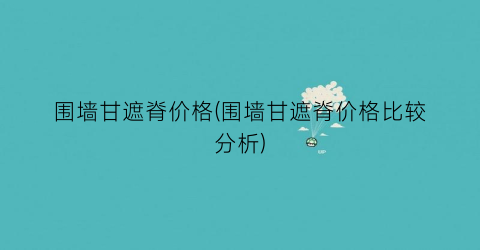 围墙甘遮脊价格(围墙甘遮脊价格比较分析)