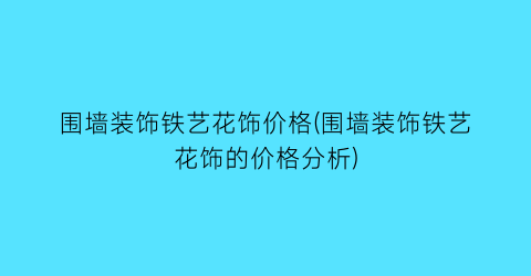 “围墙装饰铁艺花饰价格(围墙装饰铁艺花饰的价格分析)
