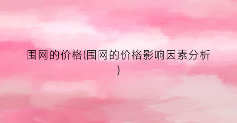 围网的价格(围网的价格影响因素分析)