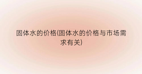 “固体水的价格(固体水的价格与市场需求有关)