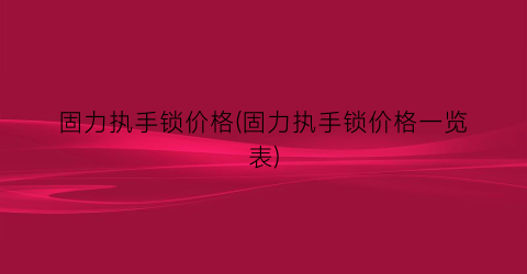 固力执手锁价格(固力执手锁价格一览表)