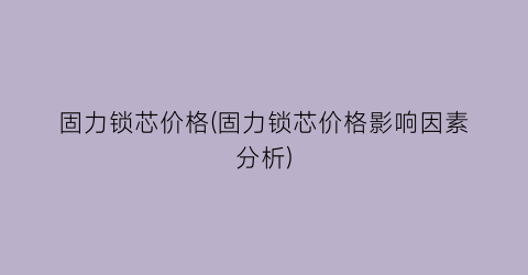 固力锁芯价格(固力锁芯价格影响因素分析)