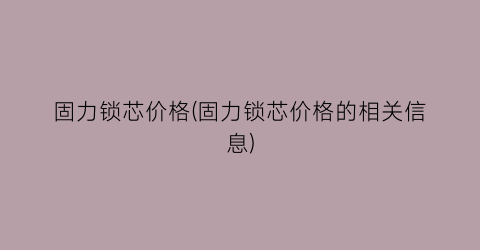 固力锁芯价格(固力锁芯价格的相关信息)