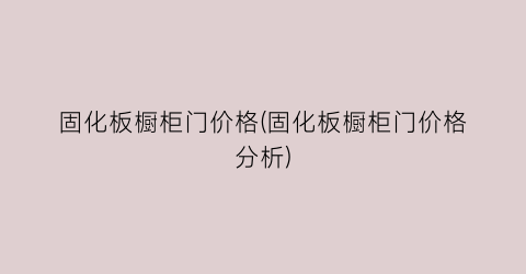 固化板橱柜门价格(固化板橱柜门价格分析)
