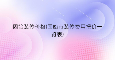 “固始装修价格(固始市装修费用报价一览表)
