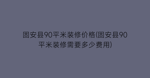 固安县90平米装修价格(固安县90平米装修需要多少费用)