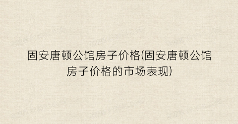 固安唐顿公馆房子价格(固安唐顿公馆房子价格的市场表现)