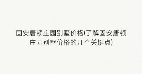 固安唐顿庄园别墅价格(了解固安唐顿庄园别墅价格的几个关键点)