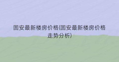 固安最新楼房价格(固安最新楼房价格走势分析)