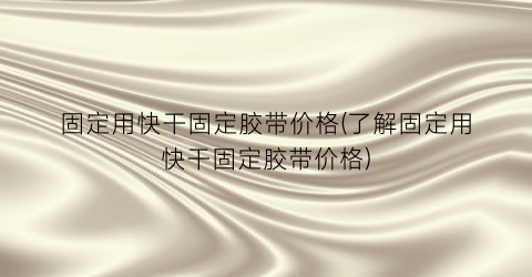 “固定用快干固定胶带价格(了解固定用快干固定胶带价格)