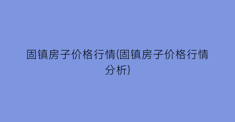 固镇房子价格行情(固镇房子价格行情分析)