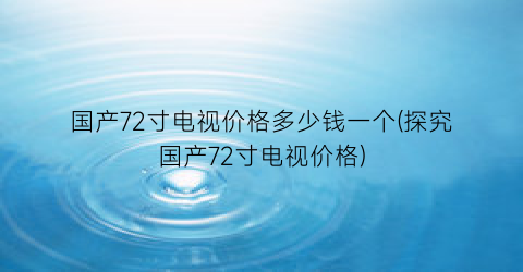 国产72寸电视价格多少钱一个(探究国产72寸电视价格)
