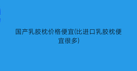 国产乳胶枕价格便宜(比进口乳胶枕便宜很多)