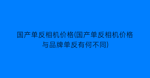 国产单反相机价格(国产单反相机价格与品牌单反有何不同)