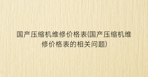 国产压缩机维修价格表(国产压缩机维修价格表的相关问题)