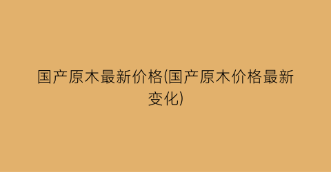 国产原木最新价格(国产原木价格最新变化)