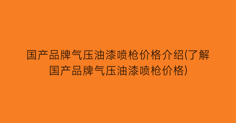 国产品牌气压油漆喷枪价格介绍(了解国产品牌气压油漆喷枪价格)
