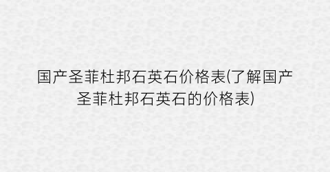 国产圣菲杜邦石英石价格表(了解国产圣菲杜邦石英石的价格表)