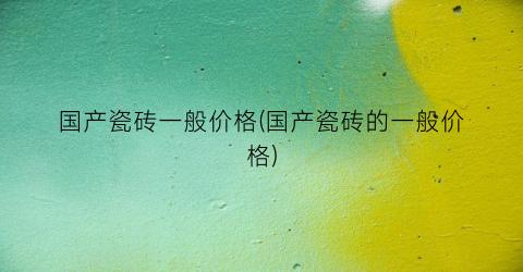 国产瓷砖一般价格(国产瓷砖的一般价格)