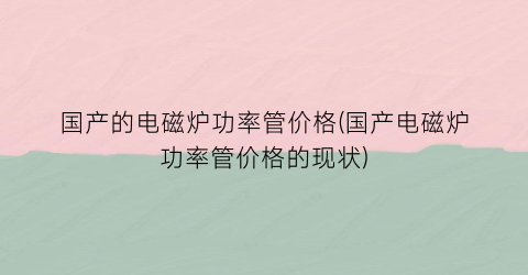 国产的电磁炉功率管价格(国产电磁炉功率管价格的现状)