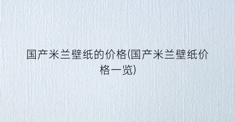 国产米兰壁纸的价格(国产米兰壁纸价格一览)
