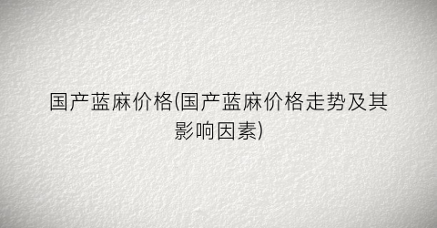 国产蓝麻价格(国产蓝麻价格走势及其影响因素)