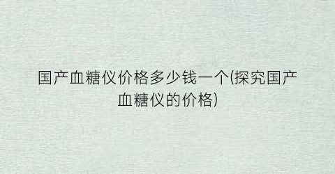 国产血糖仪价格多少钱一个(探究国产血糖仪的价格)
